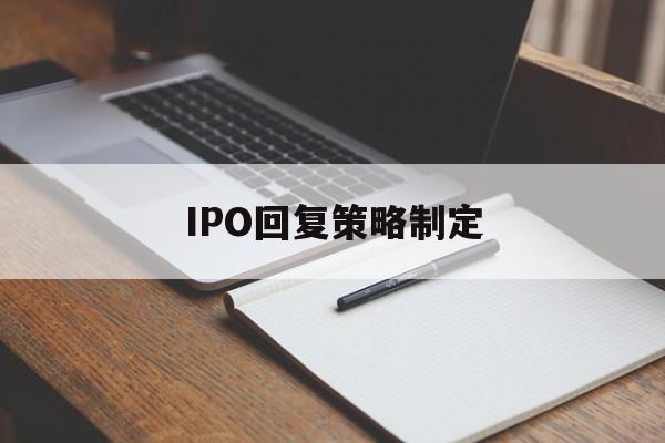 IPO回复策略制定(ipo回复策略制定者是谁)长沙市