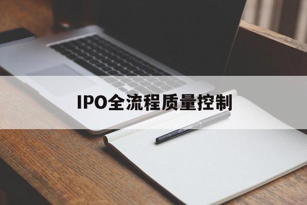 IPO全流程质量控制(ipo全流程质量控制是什么)长沙市