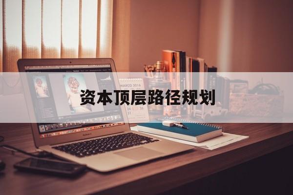 资本顶层路径规划(资本顶层设计与规划)长沙市